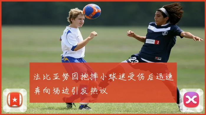 法比亚努因抱摔小球迷受伤后迅速奔向场边引发热议