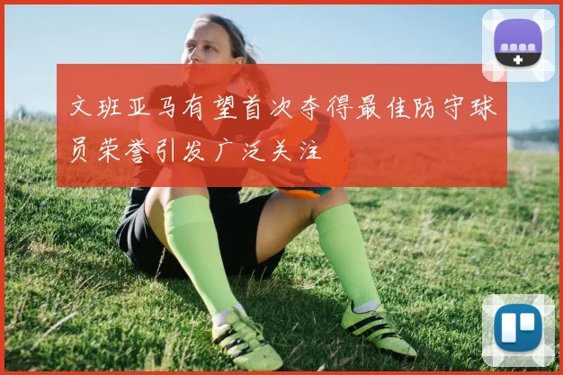 文班亚马有望首次夺得最佳防守球员荣誉引发广泛关注