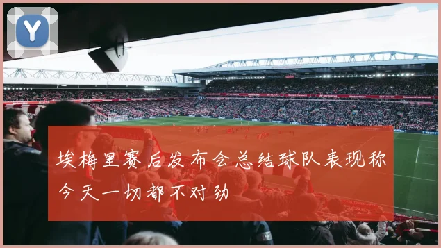 埃梅里赛后发布会总结球队表现称今天一切都不对劲