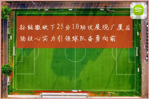 孙铭徽砍下25分10助攻展现广厦后场核心实力引领球队奋勇向前