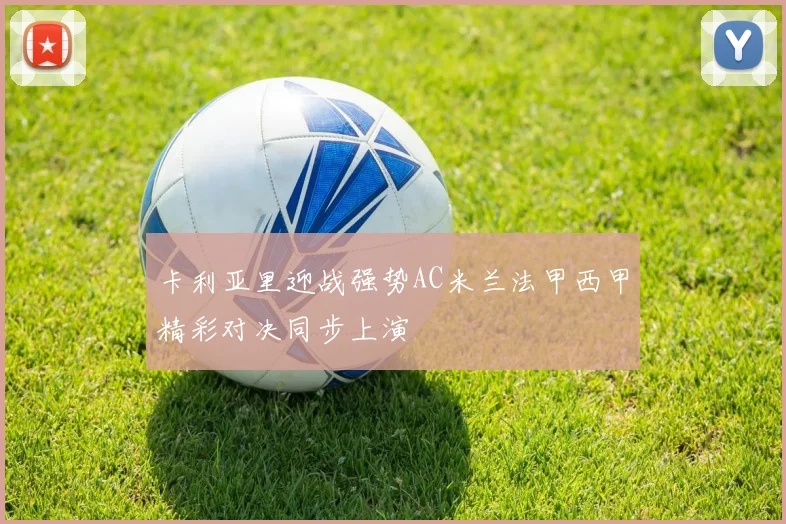 卡利亚里迎战强势AC米兰法甲西甲精彩对决同步上演