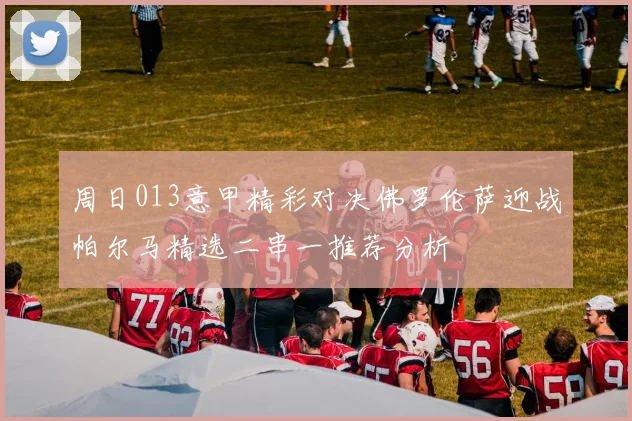 周日013意甲精彩对决佛罗伦萨迎战帕尔马精选二串一推荐分析