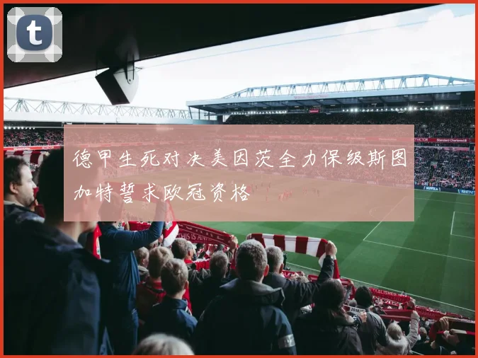 德甲生死对决美因茨全力保级斯图加特誓求欧冠资格